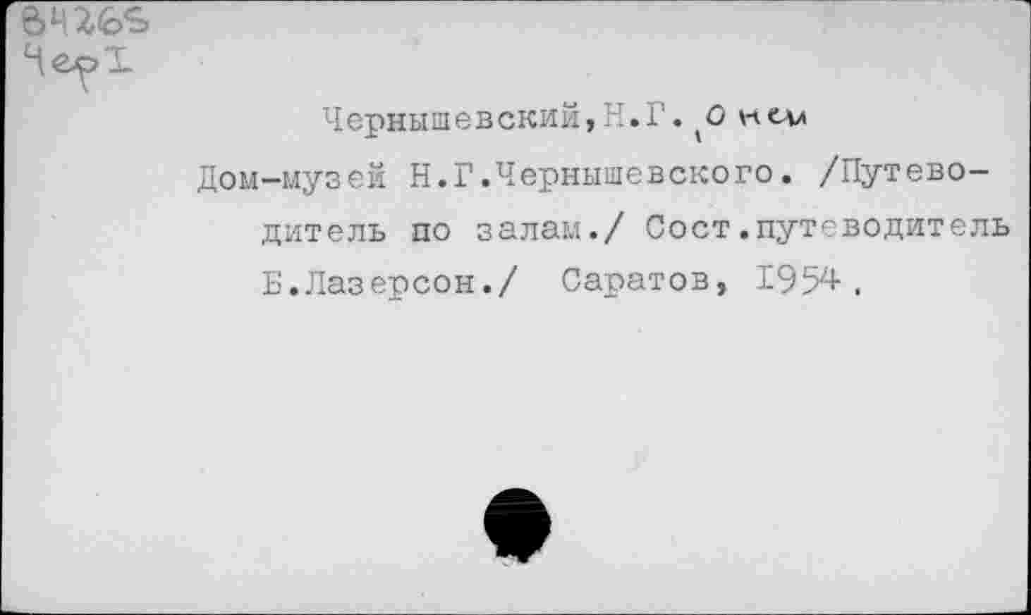 ﻿ЧерТ
Чернышевский, И. Г. ^0 к ели
Дом-музей Н.Г.Чернышевского. /Путеводитель по залам./ Сост.путеводитель Б.Лазерсон./ Саратов, 1954.